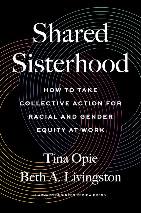 Shared Sisterhood: How to Take Collective Action for Racial and Gender Equity at Work by Tina Opie, Beth A. Livingston