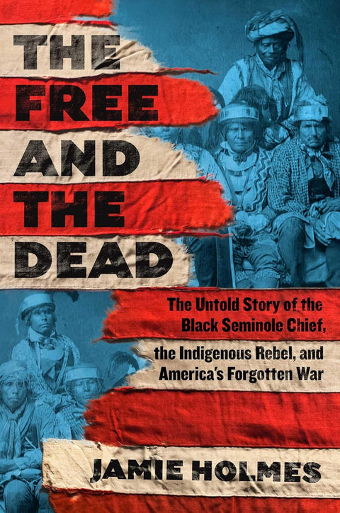 The Free and the Dead: The Untold Story of the Black Seminole Chief, the Indigenous Rebel, and America's Forgotten War by Jamie Holmes