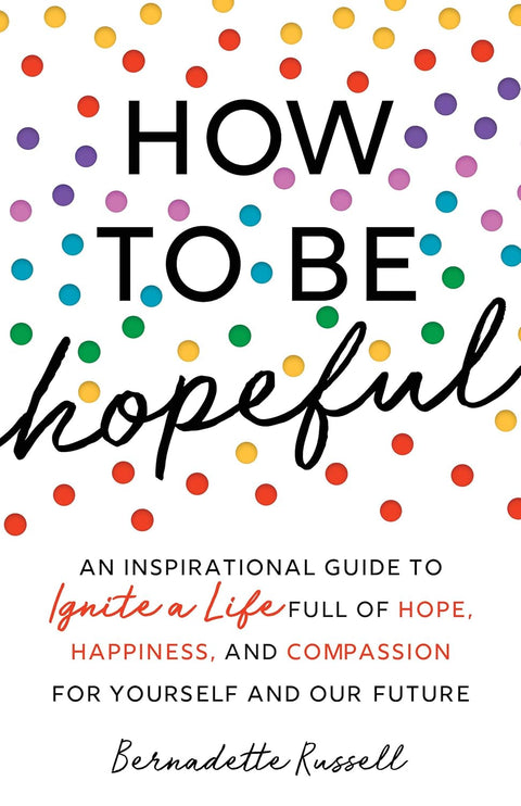How to Be Hopeful: An Inspirational Guide to Ignite a Life Full of Hope, Happiness, and Compassion for Yourself and Our Future by Bernadette Russell