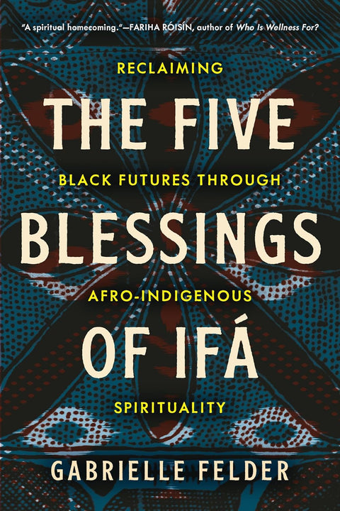 The Five Blessings of Ifá: Reclaiming Black Futures Through Afro-Indigenous Spirituality by Gabrielle Felder
