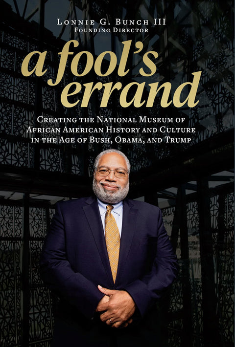 A Fool’s Errand: Creating the National Museum of African American History and Culture in the Age of Bush, Obama, and Trump by Lonnie G. Bunch III