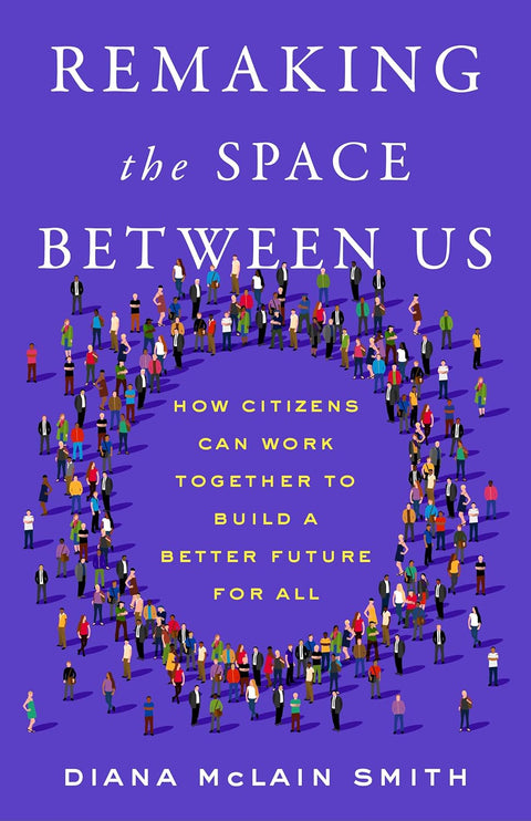 Remaking the Space Between Us: How Citizens Can Work Together to Build a Better Future for All by Diana McLain Smith