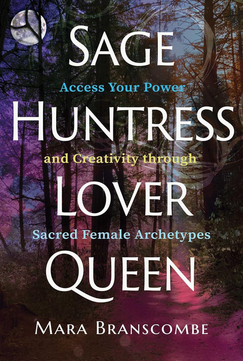 Sage, Huntress, Lover, Queen: Access Your Power and Creativity Through Sacred Female Archetypes by Mara Branscombe