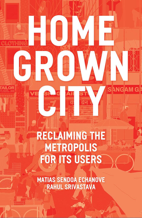 The Homegrown City: Reclaiming the Metropolis for its Users by Matias Echanove, Rahul Srivastava