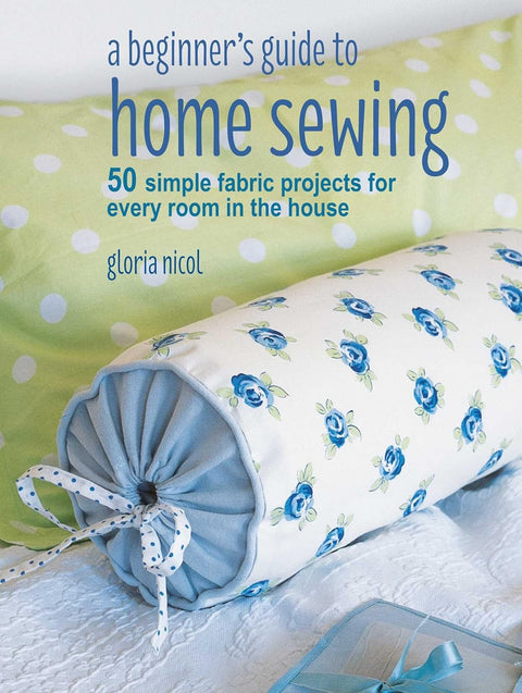 Beginner's Guide to Home Sewing: 50 Simple Fabric Projects for Every Room in the House by Gloria Nicol