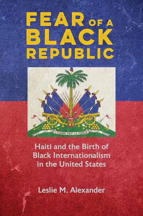 Fear of a Black Republic: Haiti and the Birth of Black Internationalism in the United States by Leslie M. Alexander