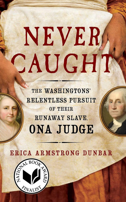 Never Caught: The Washingtons' Relentless Pursuit of Their Runaway Slave, Ona Judge by Erica Armstrong Dunbar