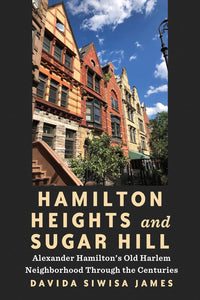 Hamilton Heights and Sugar Hill: Alexander Hamilton’s Old Harlem Neighborhood Through the Centuries by Davida Siwisa James