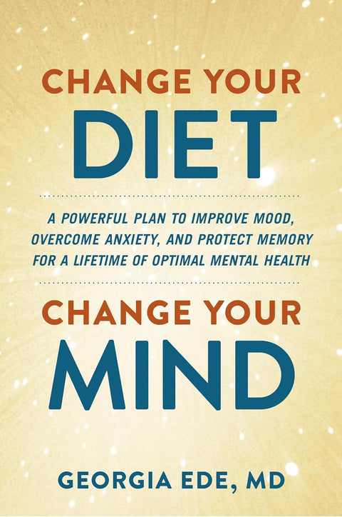 Change Your Diet, Change Your Mind: A Powerful Plan to Improve Mood, Overcome Anxiety, and Protect Memory for a Lifetime of Optimal Mental Health by Dr. Georgia Ede, M.D.