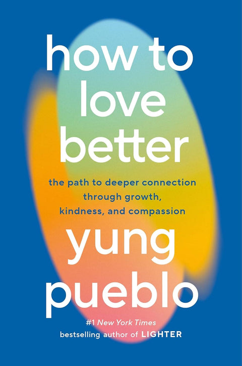 How to Love Better: The Path to Deeper Connection Through Growth, Kindness, and Compassion by Yung Pueblo