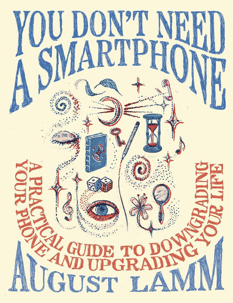 You Don’t Need a Smartphone: A Practical Guide to Downgrading Your Phone and Upgrading Your Life by August Lamm