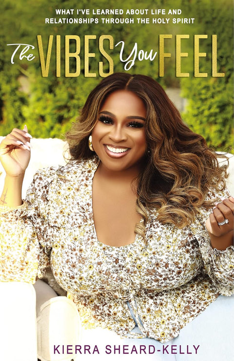 The Vibes You Feel: What I've Learned about Life and Relationships through the Holy Spirit by Kierra Sheard-Kelly