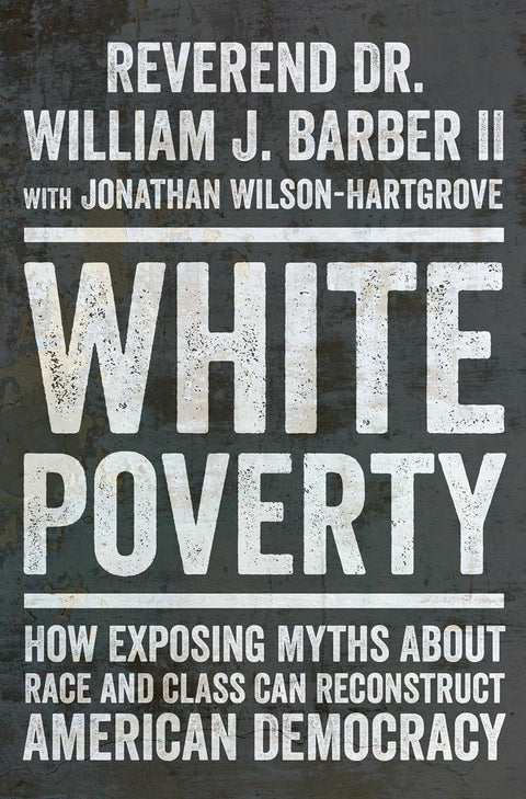 White Poverty: How Exposing Myths About Race and Class Can Reconstruct American Democracy by William J. Barber II