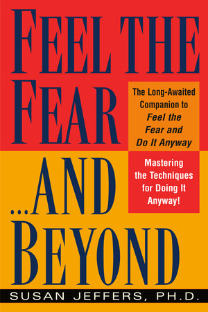Feel the Fear...and Beyond Mastering the Techniques for Doing It Anyway Author:  Susan Jeffers, PhD