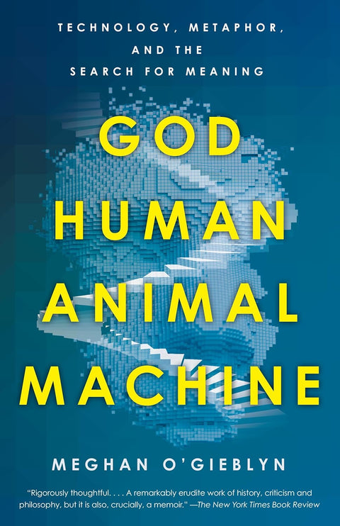 God, Human, Animal, Machine: Technology, Metaphor, and the Search for Meaning by Meghan O'Gieblyn