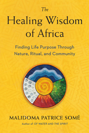 The Healing Wisdom of Africa: Finding Life Purpose Through Nature, Ritual, and Community by Malidoma Patrice Some