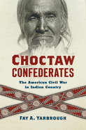 Choctaw Confederates: The American Civil War in Indian Country by Fay A. Yarbrough