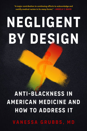 Negligent by Design: Anti-Blackness in American Medicine and How to Address It by Vanessa Grubbs, MD
