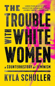 The Trouble with White Women: A Counterhistory of Feminism by Kyla Schuller