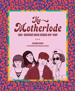The Motherlode: 100+ Women Who Made Hip-Hop by Clover Hope