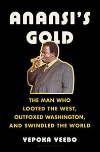 Anansi’s Gold: The Man Who Looted the West, Outfoxed Washington, and Swindled the World by Yepoka Yeebo