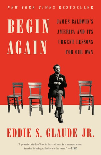 Begin Again James Baldwin's America and Its Urgent Lessons for Our Own  By Eddie S. Glaude Jr.