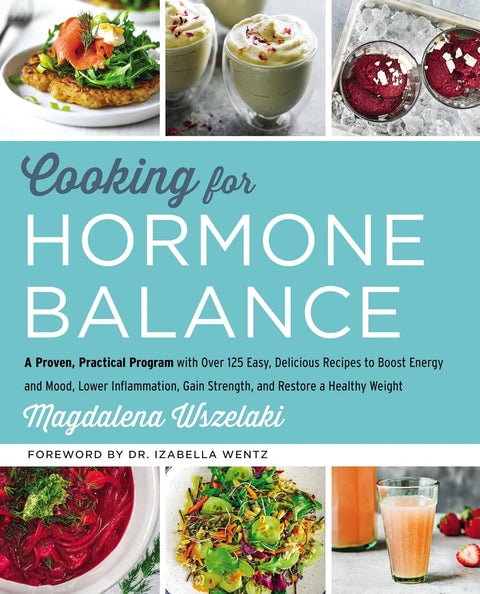 Cooking for Hormone Balance: A Proven, Practical Program with Over 125 Easy, Delicious Recipes to Boost Energy and Mood, Lower Inflammation, Gain Strength and Restore a Healthy Weight by Magdalena Wszelaki