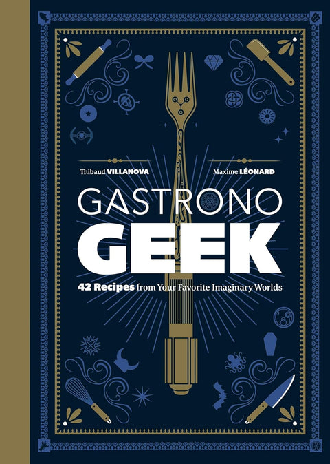 Gastronogeek: 42 Recipes from Your Favorite Imaginary Worlds by Thibaud Villanova, Maxime Léonard