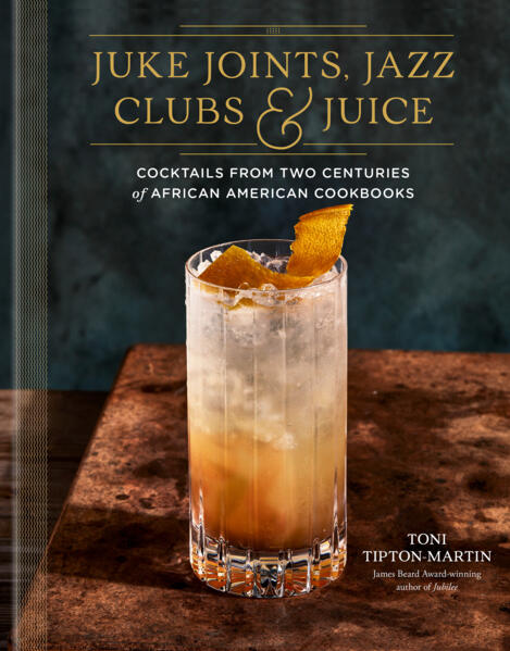 Juke Joints, Jazz Clubs, and Juice: A Cocktail Recipe Book: Cocktails from Two Centuries of African American Cookbooks by Toni Tipton-Martin