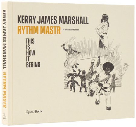Kerry James Marshall: Rythm Mastr. This Is How It Begins by Kerry James Marshall and Michele Robecchi