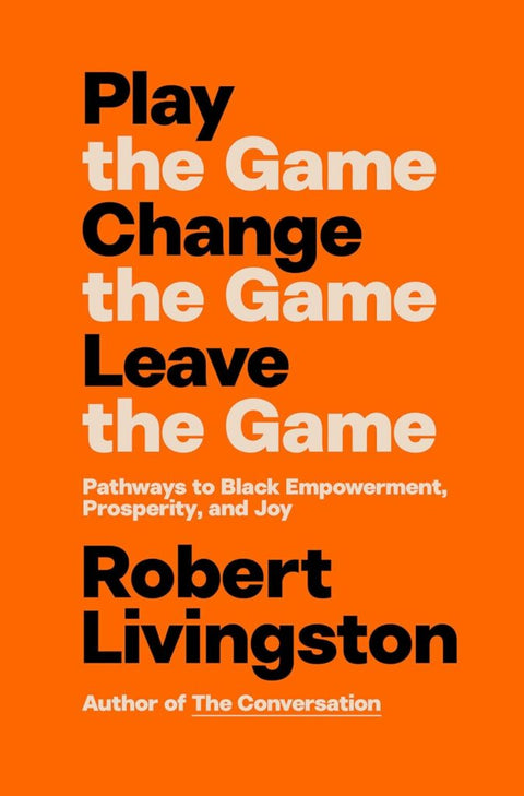 Play the Game. Change the Game. Leave the Game.: Pathways to Black Empowerment, Prosperity, and Joy by Robert Livingston (Hardcover)