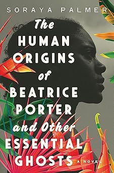 The Human Origins of Beatrice Porter and Other Essential Ghosts: A Novel by Soraya Palmer (Hardcover)