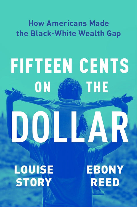 Fifteen Cents on the Dollar : How Americans Made the Black-White Wealth Gap  by Louise Story, Ebony Reed