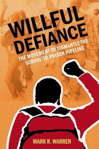 Willful Defiance: The Movement to Dismantle the School-to-Prison Pipeline by Mark R. Warren