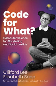 Code for What?: Computer Science for Storytelling and Social Justice by Clifford Lee, Elisabeth Soep