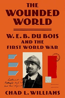 The Wounded World: W. E. B. Du Bois and the First World War by Chad L. Williams