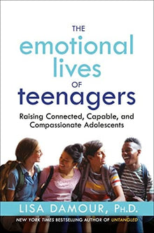 The Emotional Lives of Teenagers: Raising Connected, Capable, and Compassionate Adolescents by Lisa Damour Ph.D.