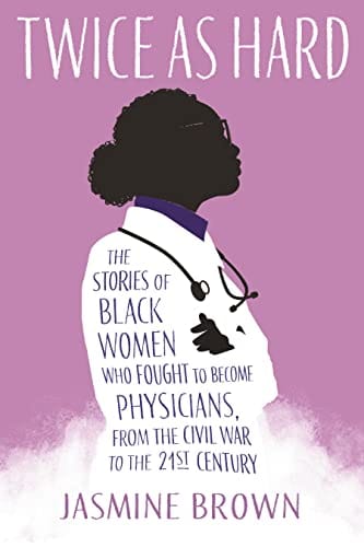 Twice as Hard: The Stories of Black Women Who Fought to Become Physicians, from the Civil War to the 21st Century by Jasmine Brown