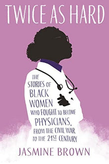 Twice as Hard: The Stories of Black Women Who Fought to Become Physicians, from the Civil War to the 21st Century by Jasmine Brown