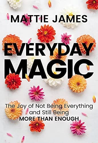 Everyday Magic: The Joy of Not Being Everything and Still Being More Than Enough by Mattie James