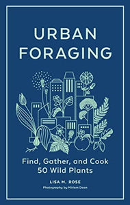 Urban Foraging: Find, Gather, and Cook 50 Wild Plants by Lisa M. Rose
