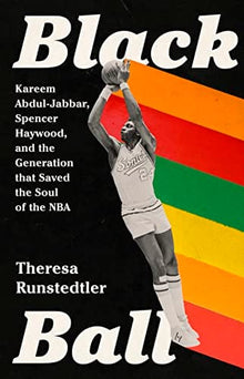 Black Ball: Kareem Abdul-Jabbar, Spencer Haywood, and the Generation that Saved the Soul of the NBA by Theresa Runstedtler