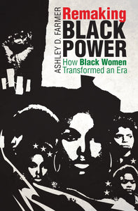 Remaking Black Power: How Black Women Transformed an Era (Justice, Power, and Politics) by Ashley D. Farmer