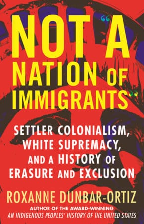 Not "A Nation of Immigrants" SETTLER COLONIALISM, WHITE SUPREMACY, AND A HISTORY OF ERASURE AND EXCLUSION by By Roxanne Dunbar-Ortiz - Frugal Bookstore
