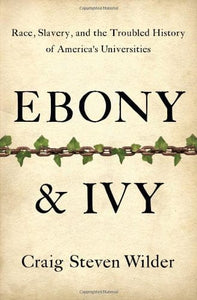 Ebony and Ivy: Race, Slavery, and the Troubled History of America's Universities by Craig Steven Wilder
