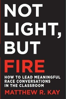Not Light, but Fire: How to Lead Meaningful Race Conversations in the Classroom by Matthew R. Kay - Frugal Bookstore